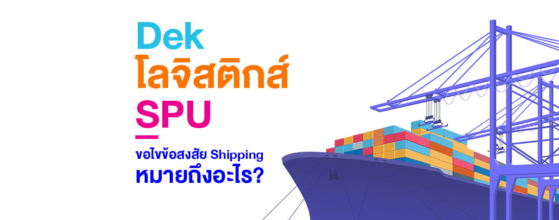 Dek โลจิสติกส์ SPU ขอไขข้อสงสัย Shipping คืออะไร?