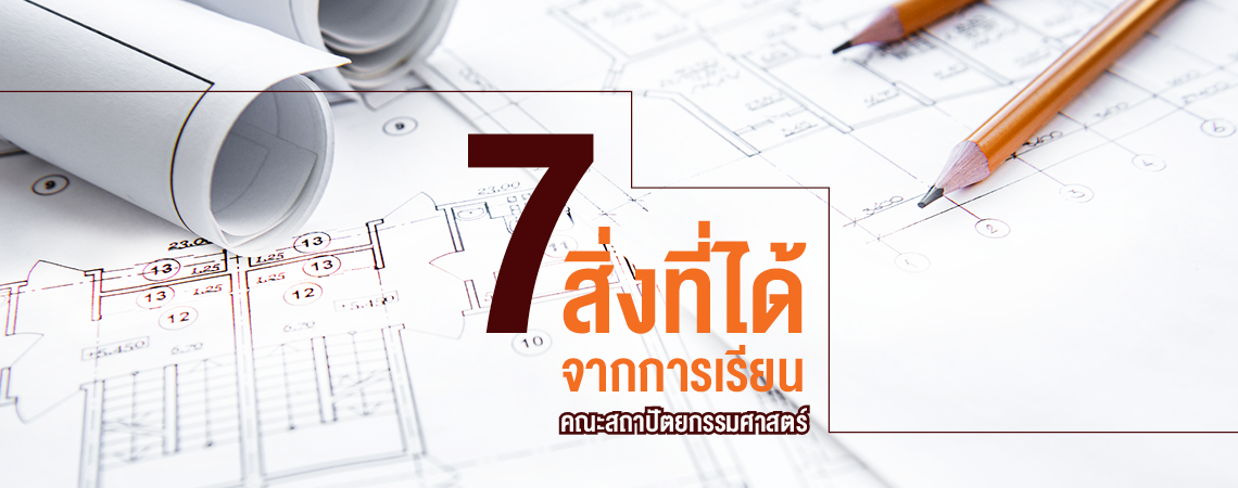 7 สิ่งที่ได้จากการเรียนคณะสถาปัตยกรรมศาสตร์